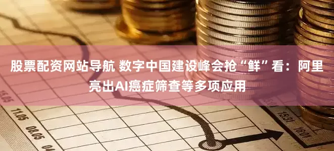 股票配资网站导航 数字中国建设峰会抢“鲜”看：阿里亮出AI癌症筛查等多项应用
