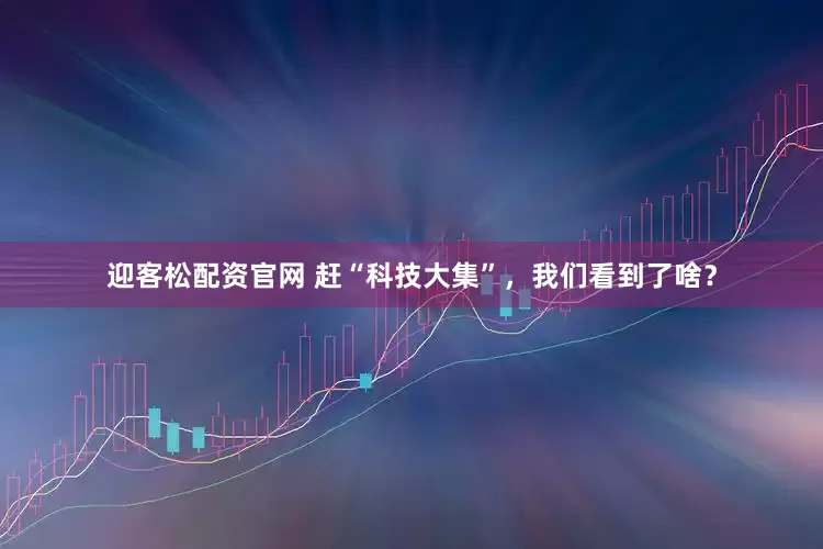 迎客松配资官网 赶“科技大集”，我们看到了啥？