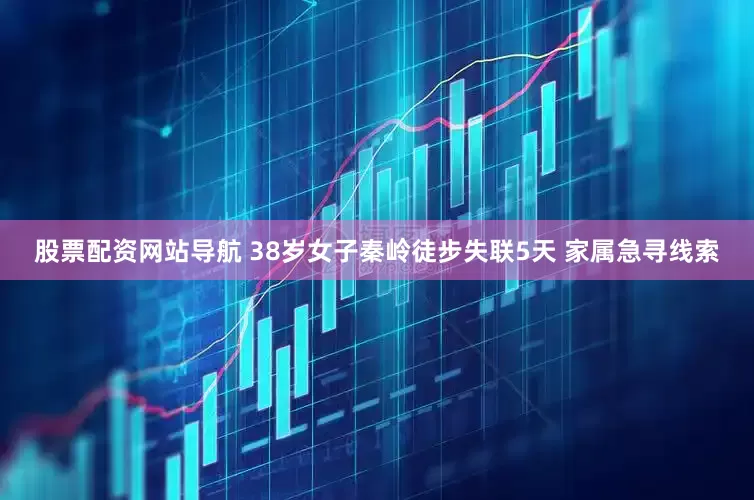 股票配资网站导航 38岁女子秦岭徒步失联5天 家属急寻线索