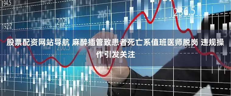 股票配资网站导航 麻醉插管致患者死亡系值班医师脱岗 违规操作引发关注