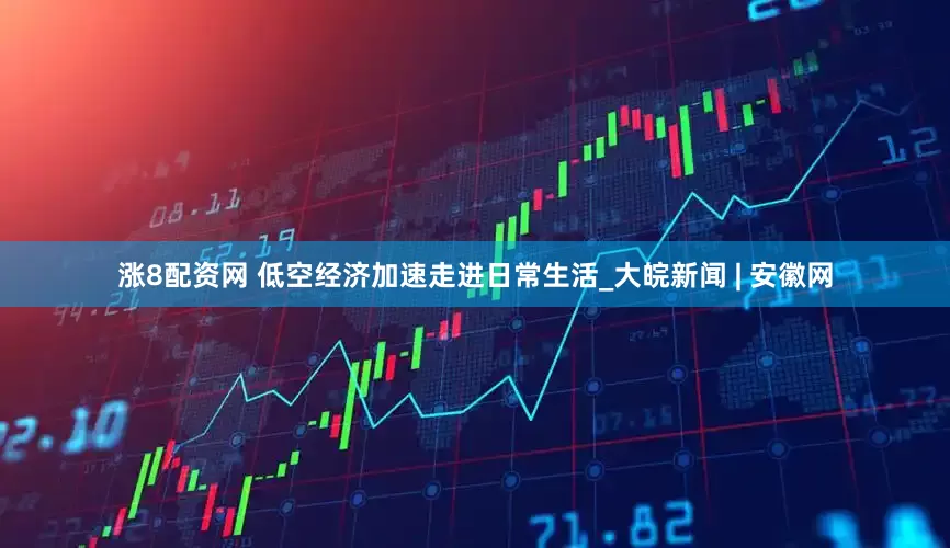 涨8配资网 低空经济加速走进日常生活_大皖新闻 | 安徽网