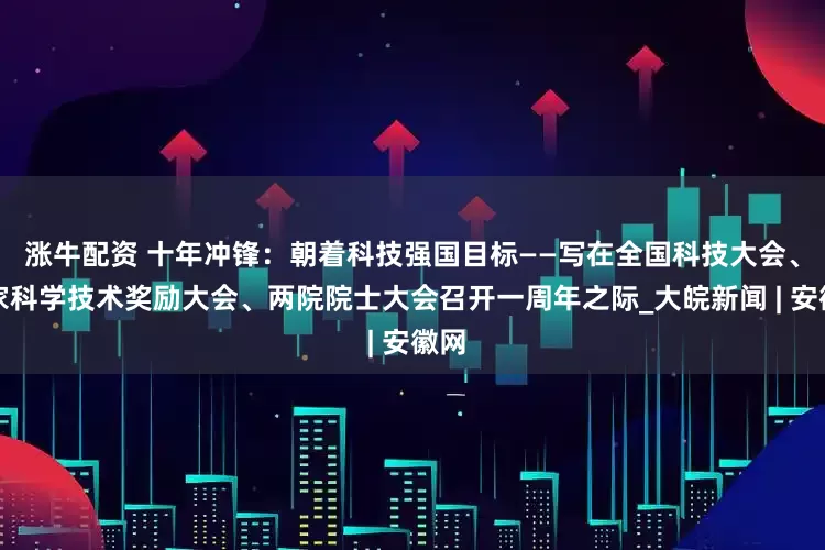 涨牛配资 十年冲锋：朝着科技强国目标——写在全国科技大会、国家科学技术奖励大会、两院院士大会召开一周年之际_大皖新闻 | 安徽网