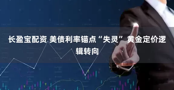 长盈宝配资 美债利率锚点“失灵” 黄金定价逻辑转向