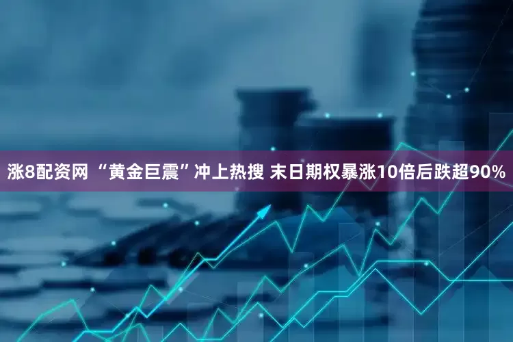 涨8配资网 “黄金巨震”冲上热搜 末日期权暴涨10倍后跌超90%
