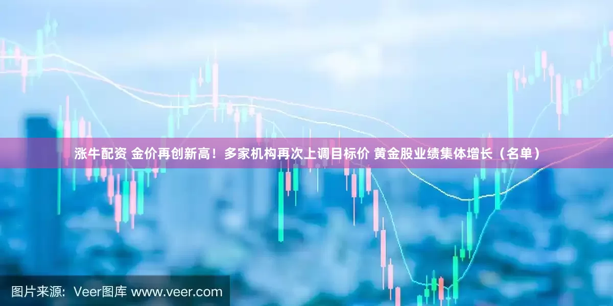 涨牛配资 金价再创新高！多家机构再次上调目标价 黄金股业绩集体增长（名单）
