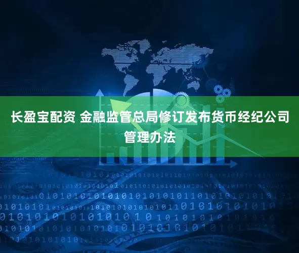 长盈宝配资 金融监管总局修订发布货币经纪公司管理办法