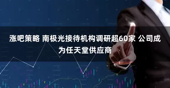 涨吧策略 南极光接待机构调研超60家 公司成为任天堂供应商