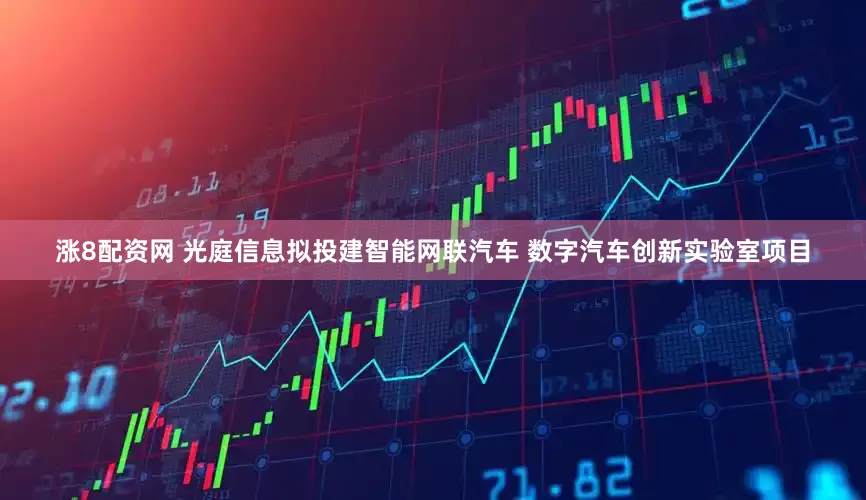涨8配资网 光庭信息拟投建智能网联汽车 数字汽车创新实验室项目