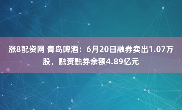 涨8配资网 青岛啤酒：6月20日融券卖出1.07万股，融资融券余额4.89亿元