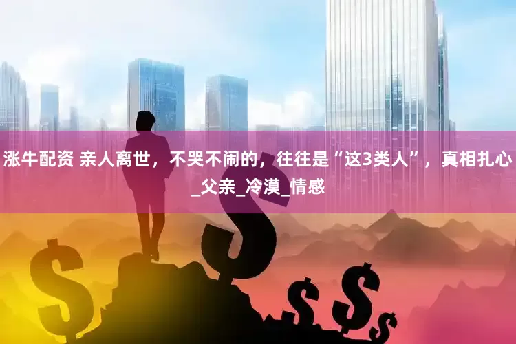 涨牛配资 亲人离世，不哭不闹的，往往是“这3类人”，真相扎心_父亲_冷漠_情感