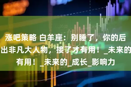 涨吧策略 白羊座：别睡了，你的后代出现一个杰出非凡大人物，接了才有用！_未来的_成长_影响力