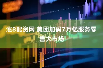 涨8配资网 美团加码7万亿服务零售大市场