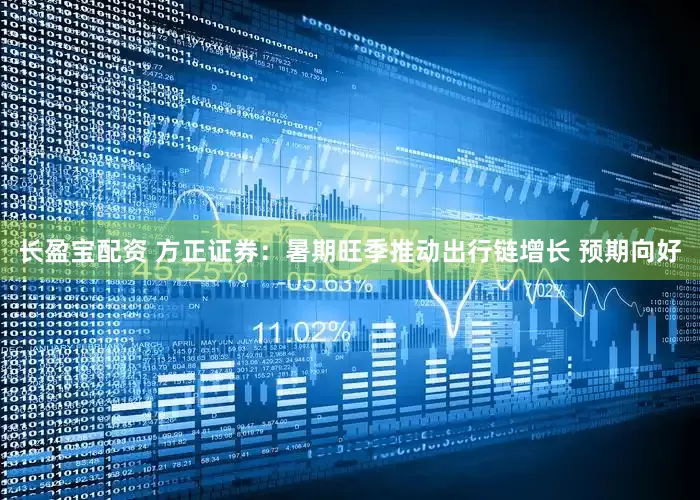 长盈宝配资 方正证券：暑期旺季推动出行链增长 预期向好