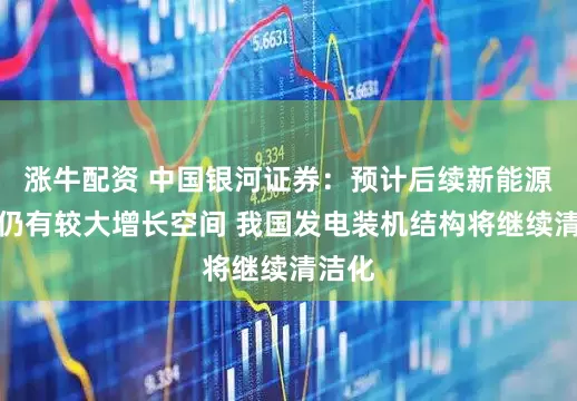 涨牛配资 中国银河证券：预计后续新能源装机仍有较大增长空间 我国发电装机结构将继续清洁化