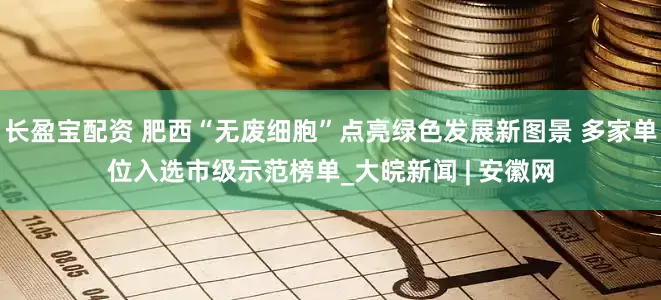 长盈宝配资 肥西“无废细胞”点亮绿色发展新图景 多家单位入选市级示范榜单_大皖新闻 | 安徽网