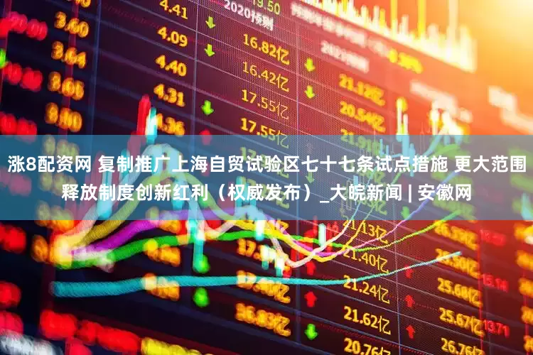 涨8配资网 复制推广上海自贸试验区七十七条试点措施 更大范围释放制度创新红利（权威发布）_大皖新闻 | 安徽网