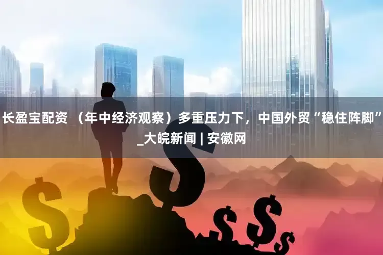 长盈宝配资 （年中经济观察）多重压力下，中国外贸“稳住阵脚”_大皖新闻 | 安徽网