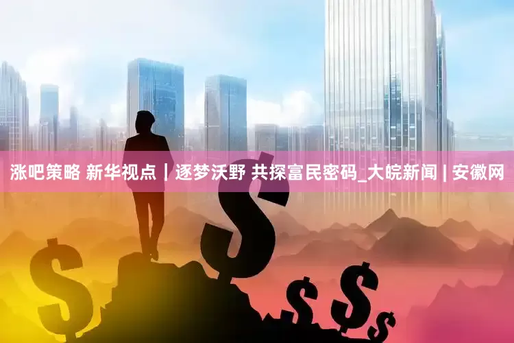涨吧策略 新华视点｜逐梦沃野 共探富民密码_大皖新闻 | 安徽网