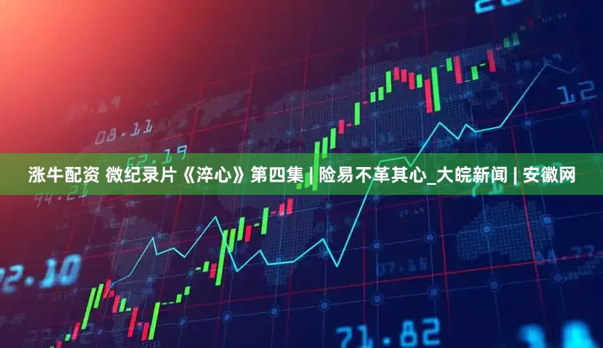 涨牛配资 微纪录片《淬心》第四集 | 险易不革其心_大皖新闻 | 安徽网