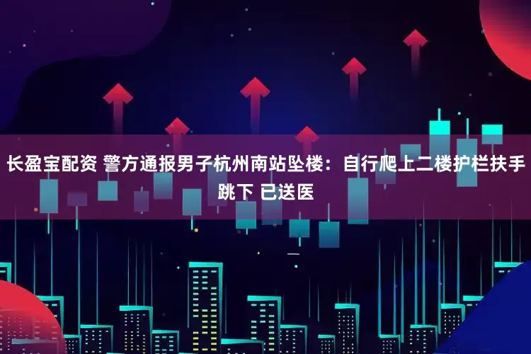 长盈宝配资 警方通报男子杭州南站坠楼：自行爬上二楼护栏扶手跳下 已送医