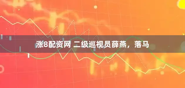 涨8配资网 二级巡视员薛燕，落马