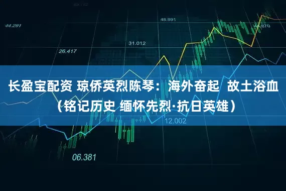 长盈宝配资 琼侨英烈陈琴：海外奋起  故土浴血（铭记历史 缅怀先烈·抗日英雄）