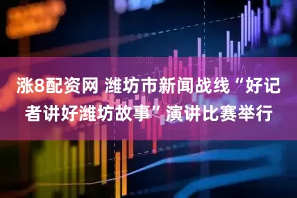 涨8配资网 潍坊市新闻战线“好记者讲好潍坊故事”演讲比赛举行