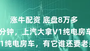 涨牛配资 底盘8万多 快充仅36分钟，上汽大拿V1纯电房车，有它谁还要老头乐
