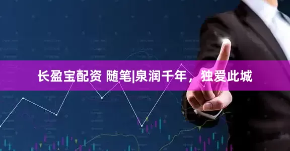 长盈宝配资 随笔|泉润千年，独爱此城