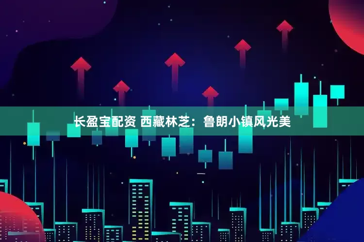 长盈宝配资 西藏林芝：鲁朗小镇风光美