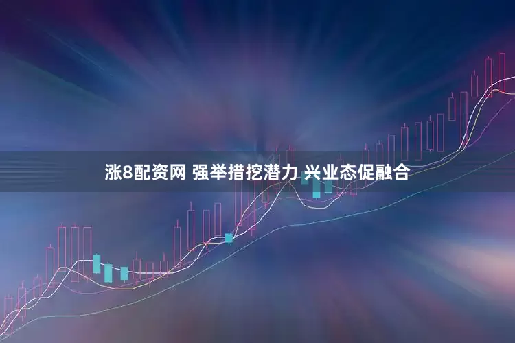 涨8配资网 强举措挖潜力 兴业态促融合