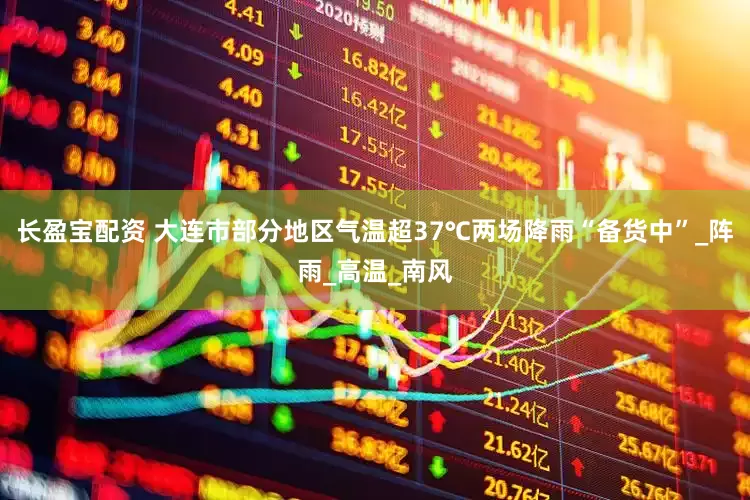 长盈宝配资 大连市部分地区气温超37℃两场降雨“备货中”_阵雨_高温_南风