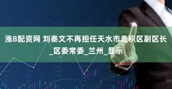 涨8配资网 刘秦文不再担任天水市麦积区副区长_区委常委_兰州_显示