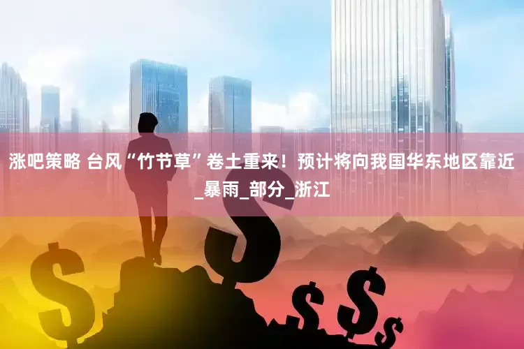 涨吧策略 台风“竹节草”卷土重来！预计将向我国华东地区靠近_暴雨_部分_浙江