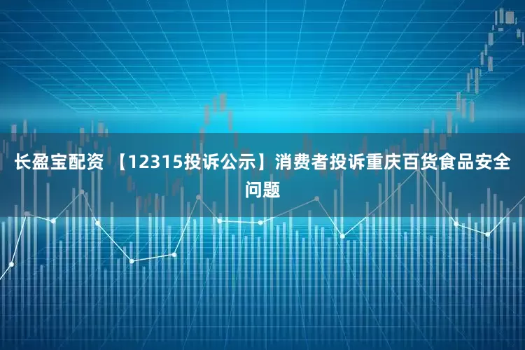 长盈宝配资 【12315投诉公示】消费者投诉重庆百货食品安全问题