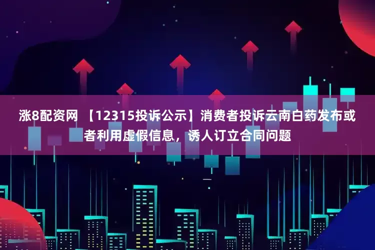 涨8配资网 【12315投诉公示】消费者投诉云南白药发布或者利用虚假信息，诱人订立合同问题