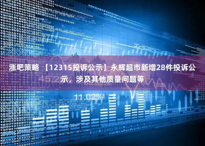 涨吧策略 【12315投诉公示】永辉超市新增28件投诉公示，涉及其他质量问题等