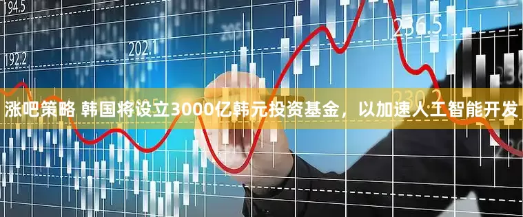 涨吧策略 韩国将设立3000亿韩元投资基金，以加速人工智能开发