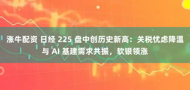 涨牛配资 日经 225 盘中创历史新高：关税忧虑降温与 AI 基建需求共振，软银领涨