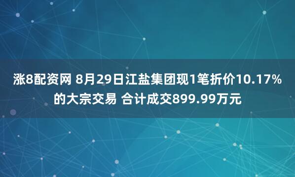 涨8配资网 8月29日江盐集团现1笔折价10.17%的大宗交易 合计成交899.99万元