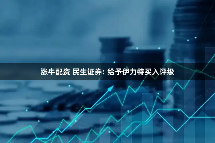 涨牛配资 民生证券: 给予伊力特买入评级