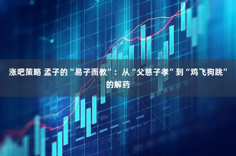 涨吧策略 孟子的“易子而教”：从“父慈子孝”到“鸡飞狗跳”的解药
