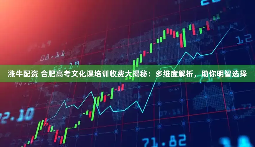 涨牛配资 合肥高考文化课培训收费大揭秘：多维度解析，助你明智选择