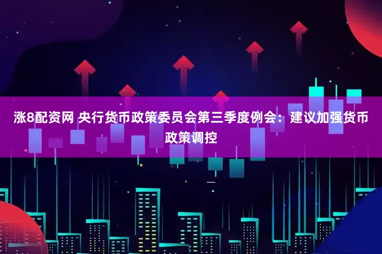 涨8配资网 央行货币政策委员会第三季度例会：建议加强货币政策调控