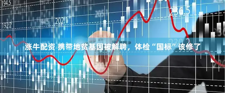 涨牛配资 携带地贫基因被解聘，体检“国标”该修了