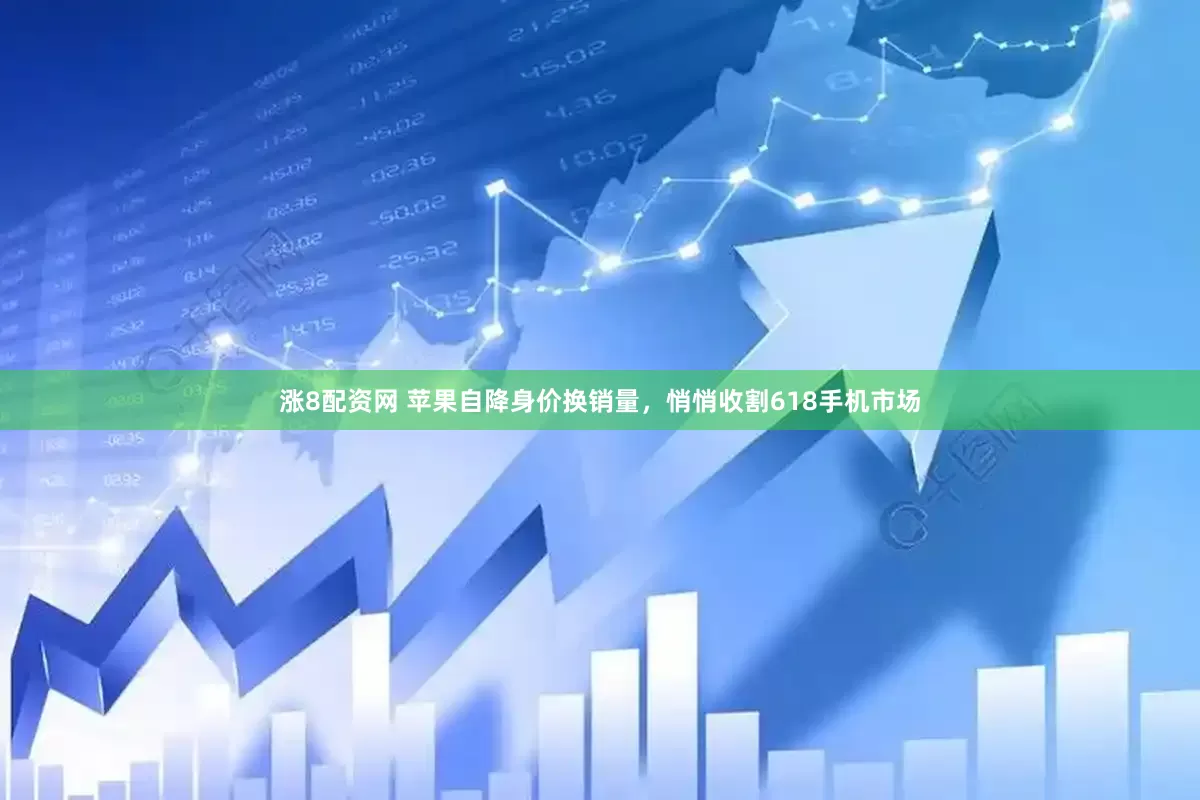 涨8配资网 苹果自降身价换销量，悄悄收割618手机市场