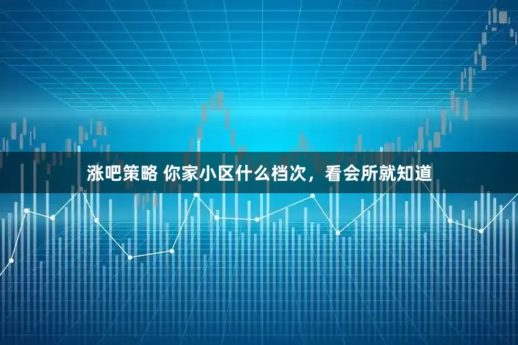 涨吧策略 你家小区什么档次，看会所就知道