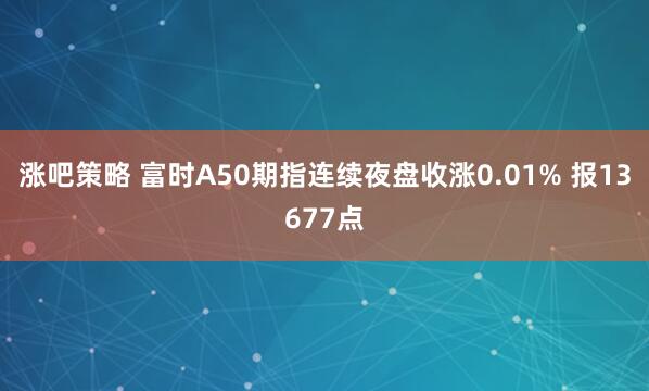 涨吧策略 富时A50期指连续夜盘收涨0.01% 报13677点