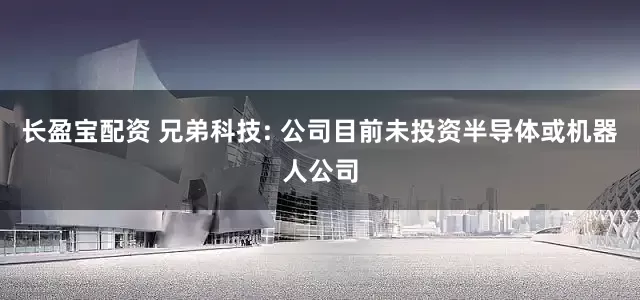 长盈宝配资 兄弟科技: 公司目前未投资半导体或机器人公司