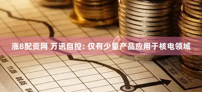 涨8配资网 万讯自控: 仅有少量产品应用于核电领域